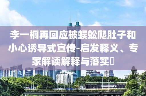 李一桐再回應被蜈蚣爬肚子和小心誘導式宣傳-啟發(fā)釋義、專家解讀解釋與落實?