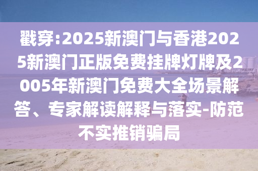 戳穿:2025新澳門與香港2025新澳門正版免費掛牌燈牌及2005年新澳門免費大全場景解答、專家解讀解釋與落實-防范不實推銷騙局