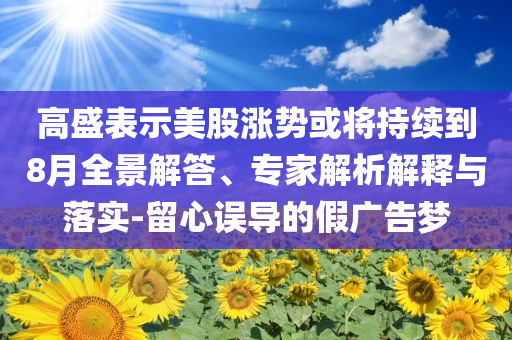 高盛表示美股漲勢或?qū)⒊掷m(xù)到8月全景解答、專家解析解釋與落實-留心誤導(dǎo)的假廣告夢