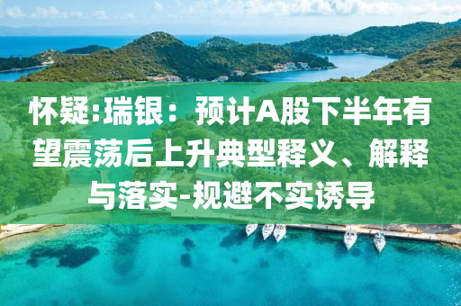 懷疑:瑞銀：預計A股下半年有望震蕩后上升典型釋義、解釋與落實-規(guī)避不實誘導