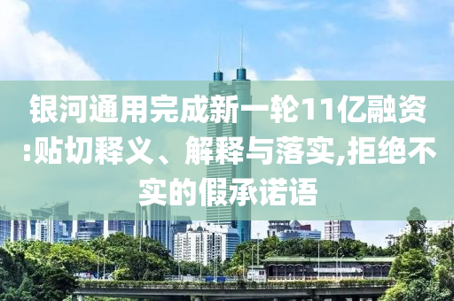 銀河通用完成新一輪11億融資:貼切釋義、解釋與落實,拒絕不實的假承諾語