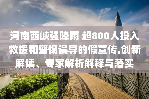 河南西峽強(qiáng)降雨 超800人投入救援和警惕誤導(dǎo)的假宣傳,創(chuàng)新解讀、專(zhuān)家解析解釋與落實(shí)