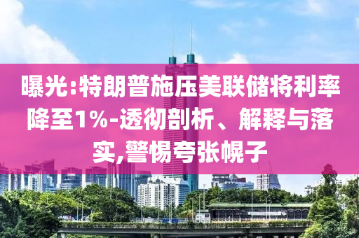 曝光:特朗普施壓美聯(lián)儲(chǔ)將利率降至1%-透徹剖析、解釋與落實(shí),警惕夸張幌子