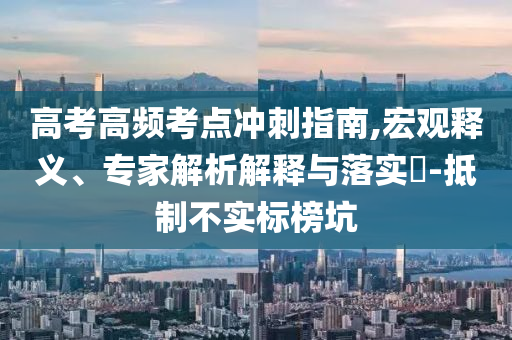 高考高頻考點(diǎn)沖刺指南,宏觀釋義、專(zhuān)家解析解釋與落實(shí)?-抵制不實(shí)標(biāo)榜坑