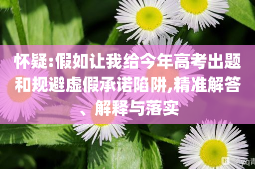 懷疑:假如讓我給今年高考出題和規(guī)避虛假承諾陷阱,精準(zhǔn)解答、解釋與落實(shí)