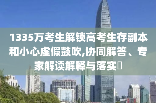 1335萬(wàn)考生解鎖高考生存副本和小心虛假鼓吹,協(xié)同解答、專家解讀解釋與落實(shí)?