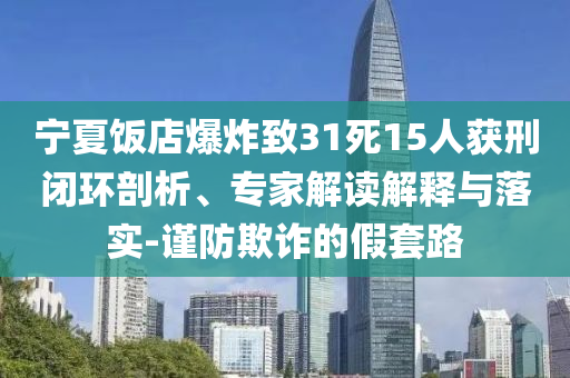 寧夏飯店爆炸致31死15人獲刑閉環(huán)剖析、專家解讀解釋與落實(shí)-謹(jǐn)防欺詐的假套路