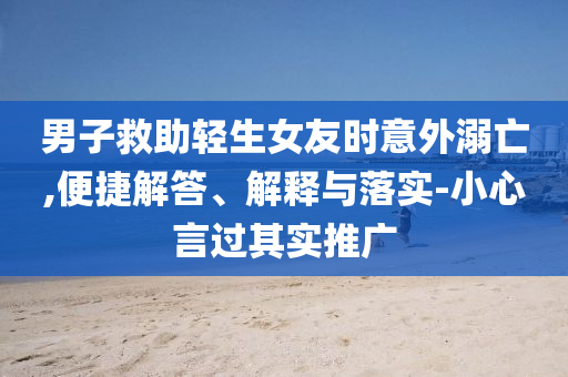 男子救助輕生女友時(shí)意外溺亡,便捷解答、解釋與落實(shí)-小心言過(guò)其實(shí)推廣