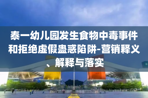 泰一幼兒園發(fā)生食物中毒事件和拒絕虛假蠱惑陷阱-營(yíng)銷釋義、解釋與落實(shí)