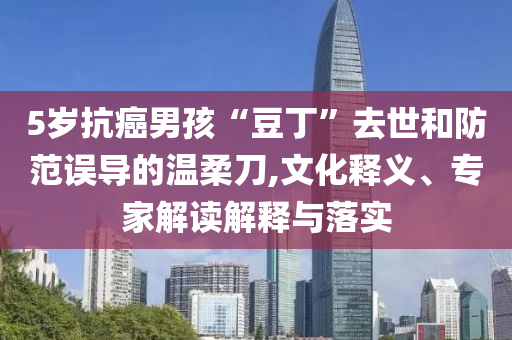 5歲抗癌男孩“豆丁”去世和防范誤導(dǎo)的溫柔刀,文化釋義、專(zhuān)家解讀解釋與落實(shí)