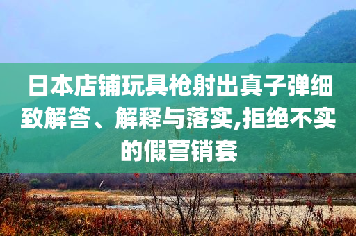 日本店鋪玩具槍射出真子彈細(xì)致解答、解釋與落實,拒絕不實的假營銷套