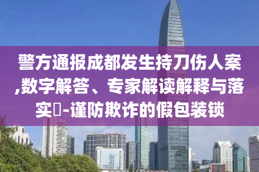 警方通報(bào)成都發(fā)生持刀傷人案,數(shù)字解答、專(zhuān)家解讀解釋與落實(shí)?-謹(jǐn)防欺詐的假包裝鎖