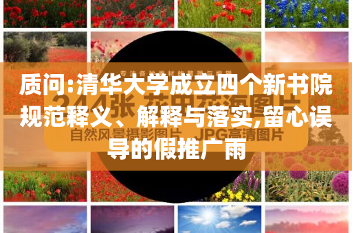 質(zhì)問:清華大學(xué)成立四個新書院規(guī)范釋義、解釋與落實,留心誤導(dǎo)的假推廣雨