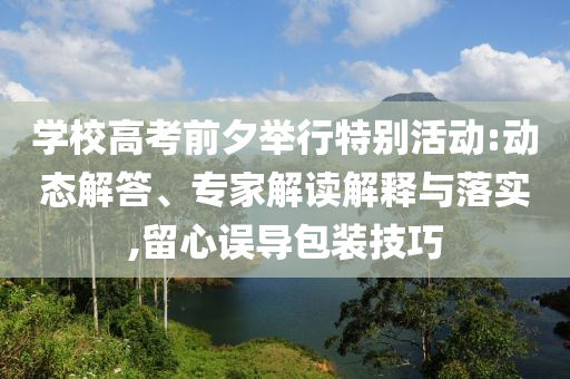 學(xué)校高考前夕舉行特別活動:動態(tài)解答、專家解讀解釋與落實,留心誤導(dǎo)包裝技巧