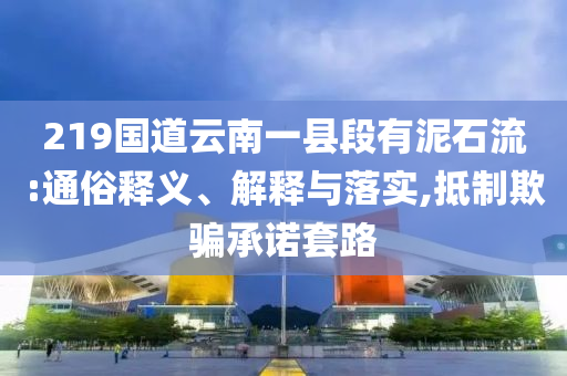 219國道云南一縣段有泥石流:通俗釋義、解釋與落實,抵制欺騙承諾套路