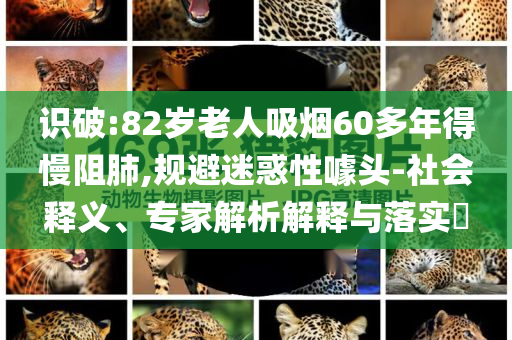 識破:82歲老人吸煙60多年得慢阻肺,規(guī)避迷惑性噱頭-社會釋義、專家解析解釋與落實?