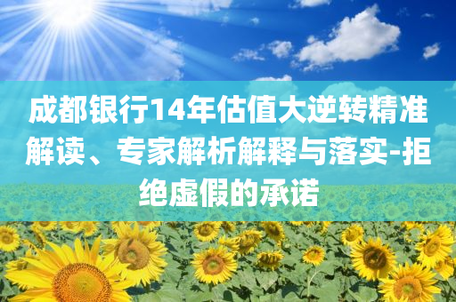 成都銀行14年估值大逆轉(zhuǎn)精準(zhǔn)解讀、專家解析解釋與落實(shí)-拒絕虛假的承諾