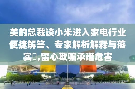 美的總裁談小米進(jìn)入家電行業(yè)便捷解答、專家解析解釋與落實(shí)?,留心欺騙承諾危害