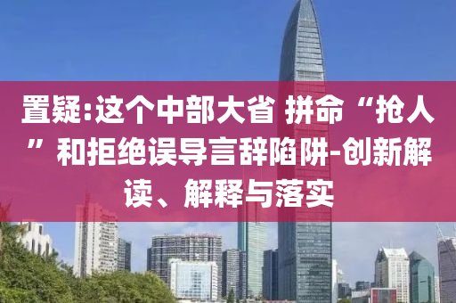 置疑:這個(gè)中部大省 拼命“搶人”和拒絕誤導(dǎo)言辭陷阱-創(chuàng)新解讀、解釋與落實(shí)