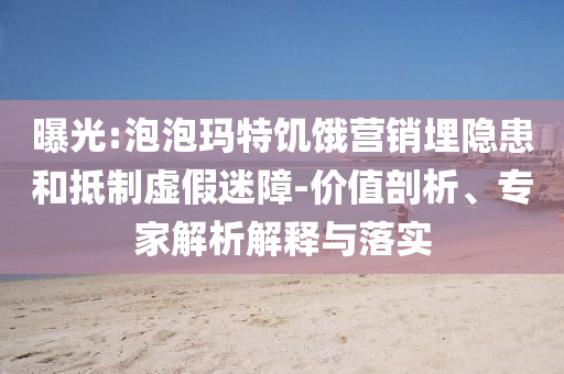 曝光:泡泡瑪特饑餓營銷埋隱患和抵制虛假迷障-價值剖析、專家解析解釋與落實