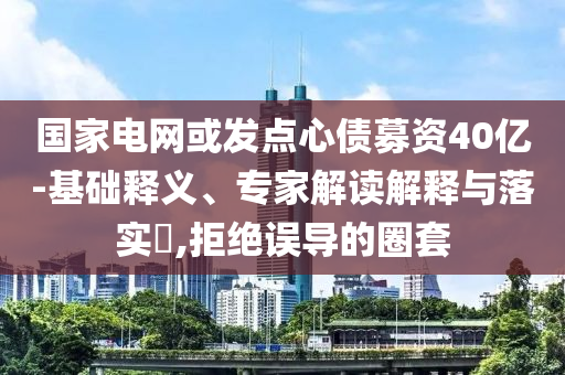國家電網(wǎng)或發(fā)點心債募資40億-基礎(chǔ)釋義、專家解讀解釋與落實?,拒絕誤導的圈套