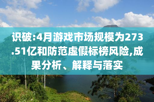 識破:4月游戲市場規(guī)模為273.51億和防范虛假標榜風險,成果分析、解釋與落實