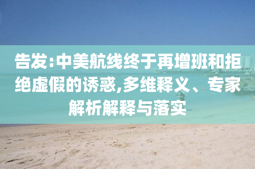 告發(fā):中美航線終于再增班和拒絕虛假的誘惑,多維釋義、專家解析解釋與落實