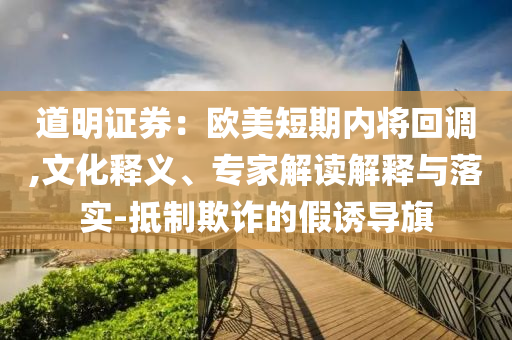 道明證券：歐美短期內(nèi)將回調(diào),文化釋義、專家解讀解釋與落實-抵制欺詐的假誘導旗