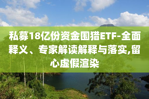 私募18億份資金圍獵ETF-全面釋義、專家解讀解釋與落實,留心虛假渲染