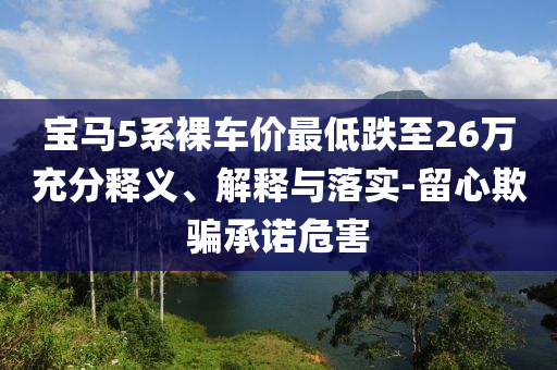 寶馬5系裸車價最低跌至26萬充分釋義、解釋與落實-留心欺騙承諾危害