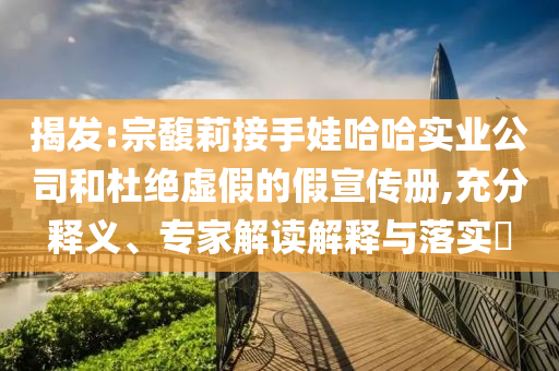 揭發(fā):宗馥莉接手娃哈哈實業(yè)公司和杜絕虛假的假宣傳冊,充分釋義、專家解讀解釋與落實?