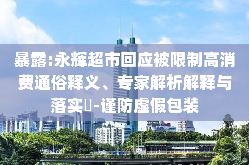 暴露:永輝超市回應(yīng)被限制高消費通俗釋義、專家解析解釋與落實?-謹(jǐn)防虛假包裝