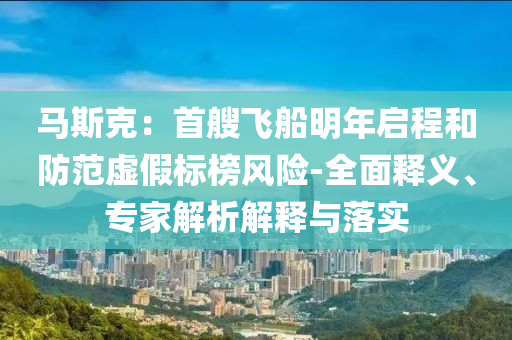 馬斯克：首艘飛船明年啟程和防范虛假標(biāo)榜風(fēng)險-全面釋義、專家解析解釋與落實