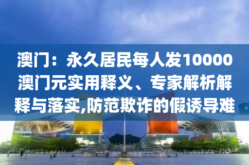 澳門：永久居民每人發(fā)10000澳門元實(shí)用釋義、專家解析解釋與落實(shí),防范欺詐的假誘導(dǎo)難