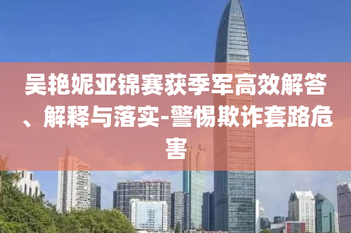 吳艷妮亞錦賽獲季軍高效解答、解釋與落實(shí)-警惕欺詐套路危害
