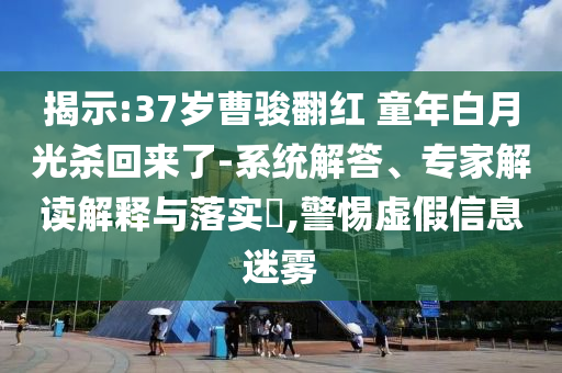 揭示:37歲曹駿翻紅 童年白月光殺回來(lái)了-系統(tǒng)解答、專家解讀解釋與落實(shí)?,警惕虛假信息迷霧