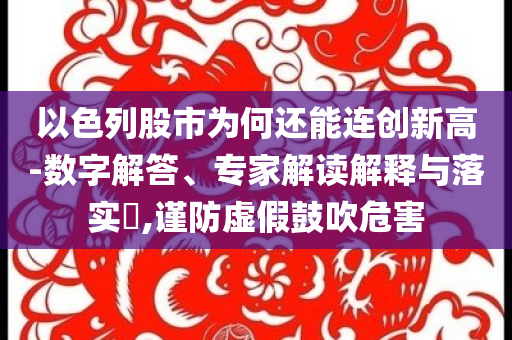 以色列股市為何還能連創(chuàng)新高-數(shù)字解答、專(zhuān)家解讀解釋與落實(shí)?,謹(jǐn)防虛假鼓吹危害