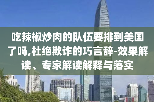 吃辣椒炒肉的隊(duì)伍要排到美國了嗎,杜絕欺詐的巧言辭-效果解讀、專家解讀解釋與落實(shí)