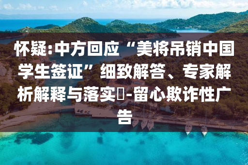懷疑:中方回應(yīng)“美將吊銷中國學(xué)生簽證”細(xì)致解答、專家解析解釋與落實(shí)?-留心欺詐性廣告