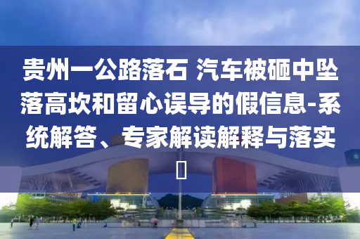 貴州一公路落石 汽車被砸中墜落高坎和留心誤導(dǎo)的假信息-系統(tǒng)解答、專家解讀解釋與落實(shí)?