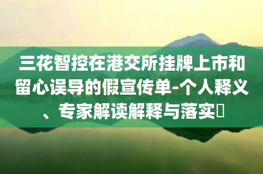 三花智控在港交所掛牌上市和留心誤導(dǎo)的假宣傳單-個(gè)人釋義、專家解讀解釋與落實(shí)?