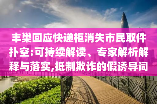 豐巢回應(yīng)快遞柜消失市民取件撲空:可持續(xù)解讀、專家解析解釋與落實(shí),抵制欺詐的假誘導(dǎo)詞