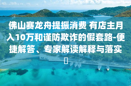 佛山賽龍舟提振消費(fèi) 有店主月入10萬和謹(jǐn)防欺詐的假套路-便捷解答、專家解讀解釋與落實(shí)?
