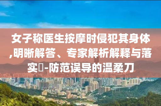 女子稱醫(yī)生按摩時(shí)侵犯其身體,明晰解答、專家解析解釋與落實(shí)?-防范誤導(dǎo)的溫柔刀