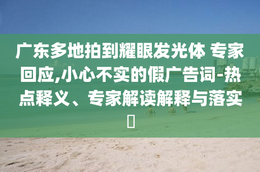 廣東多地拍到耀眼發(fā)光體 專(zhuān)家回應(yīng),小心不實(shí)的假?gòu)V告詞-熱點(diǎn)釋義、專(zhuān)家解讀解釋與落實(shí)?