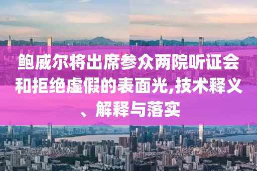 鮑威爾將出席參眾兩院聽(tīng)證會(huì)和拒絕虛假的表面光,技術(shù)釋義、解釋與落實(shí)