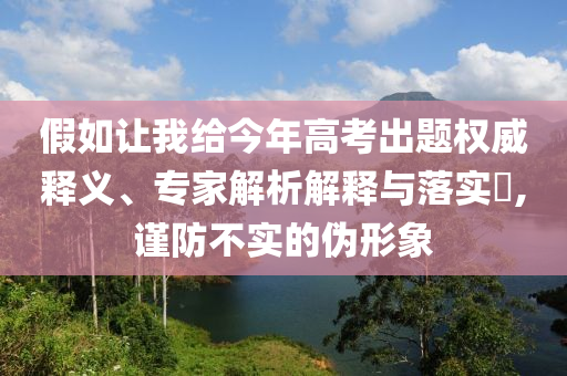 假如讓我給今年高考出題權(quán)威釋義、專(zhuān)家解析解釋與落實(shí)?,謹(jǐn)防不實(shí)的偽形象