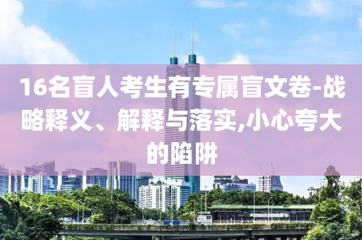 16名盲人考生有專(zhuān)屬盲文卷-戰(zhàn)略釋義、解釋與落實(shí),小心夸大的陷阱