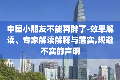 中國(guó)小朋友不能再胖了-效果解讀、專(zhuān)家解讀解釋與落實(shí),規(guī)避不實(shí)的聲明