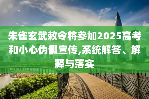 朱雀玄武敕令將參加2025高考和小心偽假宣傳,系統(tǒng)解答、解釋與落實